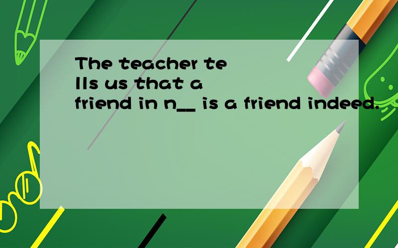 The teacher tells us that a friend in n__ is a friend indeed.