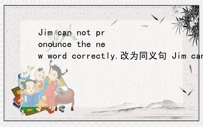 Jim can not pronounce the new word correctly.改为同义句 Jim can not get the _____ _____.急