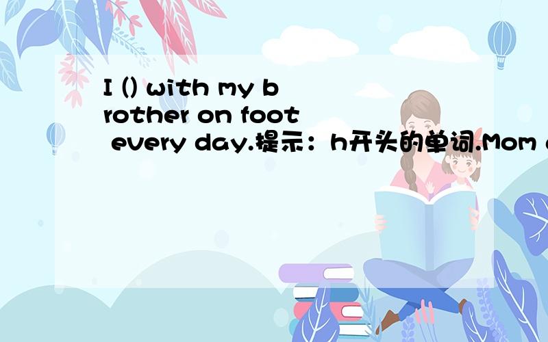 I () with my brother on foot every day.提示：h开头的单词.Mom asks me to go out with her （）提示：t开头的单词.Jack （） wants to be a dancer like Michael Jackson.提示：a开头的单词Tom wants to （）some cakes for his mothe