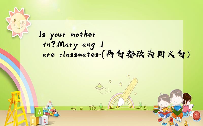 Is your mother in?Mary ang I are classmates.(两句都改为同义句）
