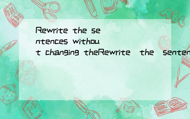Rewrite the sentences without changing theRewrite  the  sentences   without  changing  the  original  meanings
