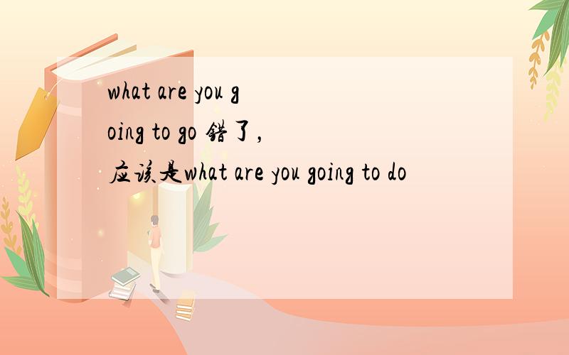 what are you going to go 错了，应该是what are you going to do