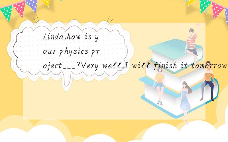 Linda,how is your physics project___?Very well,I will finish it tomorrow.A getting up B getting back C getting down D getting on