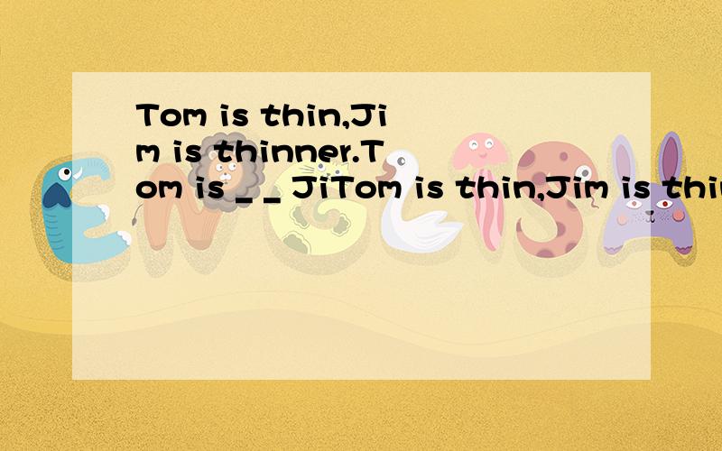 Tom is thin,Jim is thinner.Tom is _ _ JiTom is thin,Jim is thinner.Tom is _ _ Jim,Jim is _ _ Tom.合并为一句话