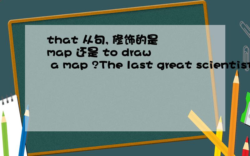 that 从句, 修饰的是 map 还是 to draw a map ?The last great scientist of the classical period, he was the first to draw a map that was based on all available knowledge, rather than guess or imagination.