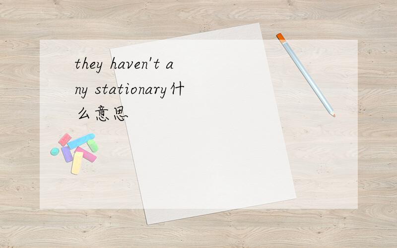 they haven't any stationary什么意思