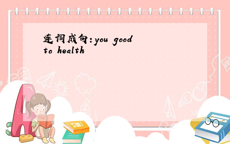 连词成句：you good to health