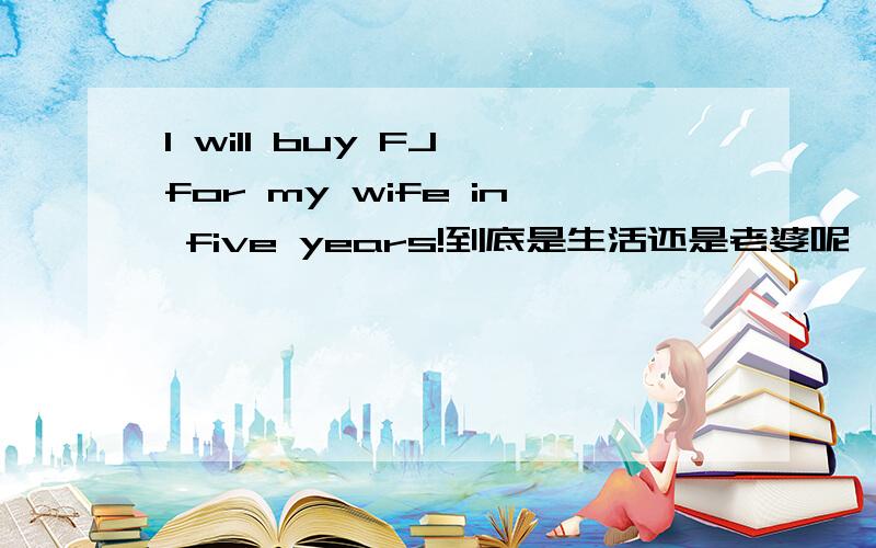 I will buy FJ for my wife in five years!到底是生活还是老婆呢