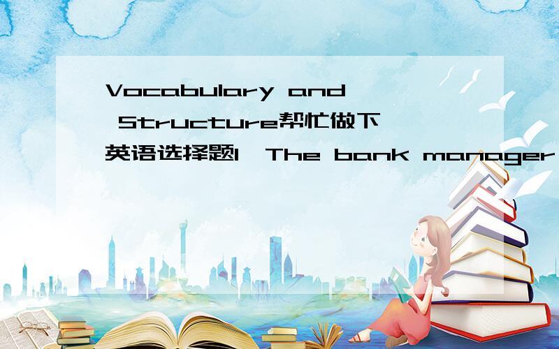 Vocabulary and Structure帮忙做下英语选择题1、The bank manager asked his assistant if it was possible for him to _____ the investment plan within a week.（3分） A、work out B、put out C、take out D、make out 2、Mr.Edward was not in,s