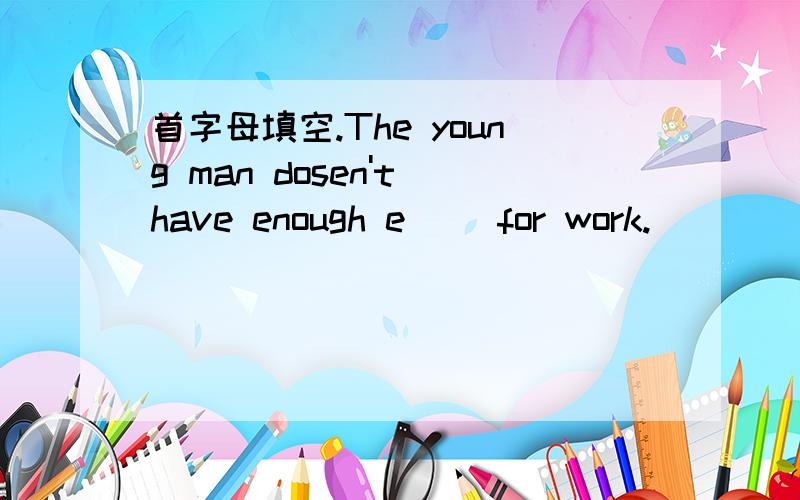 首字母填空.The young man dosen't have enough e( )for work.