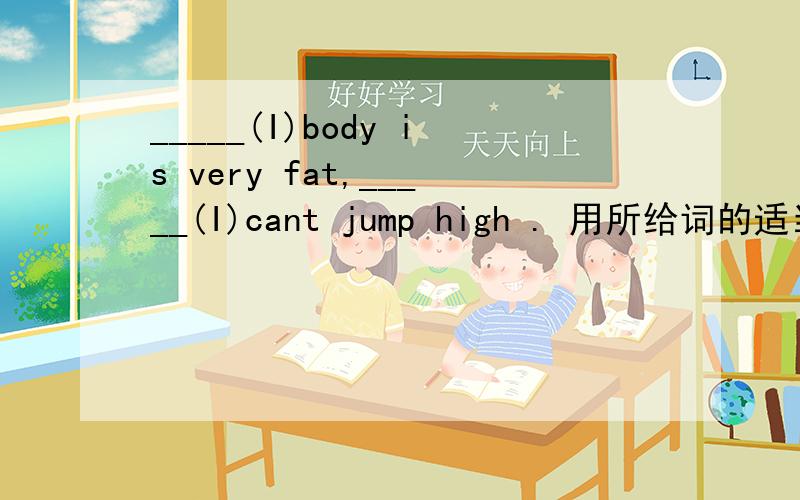 _____(I)body is very fat,_____(I)cant jump high . 用所给词的适当形式填空