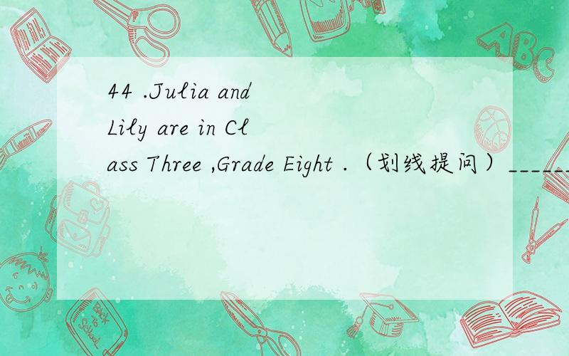 44 .Julia and Lily are in Class Three ,Grade Eight .（划线提问）___________________