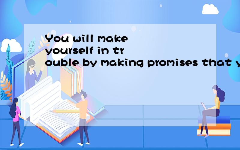 You will make yourself in trouble by making promises that you can't keep.句子对吗