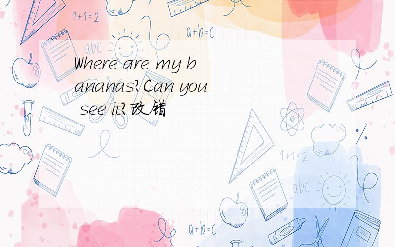 Where are my bananas?Can you see it?改错