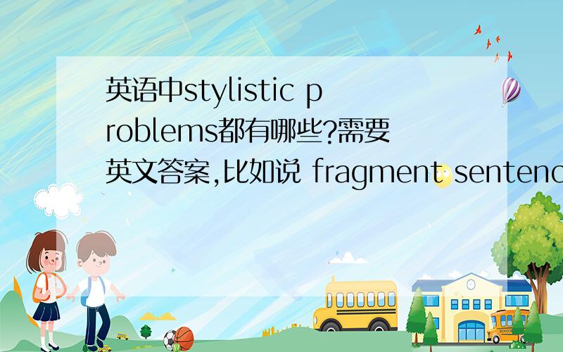 英语中stylistic problems都有哪些?需要英文答案,比如说 fragment sentence,choppy sentence 等,期待您的回答!大谢!