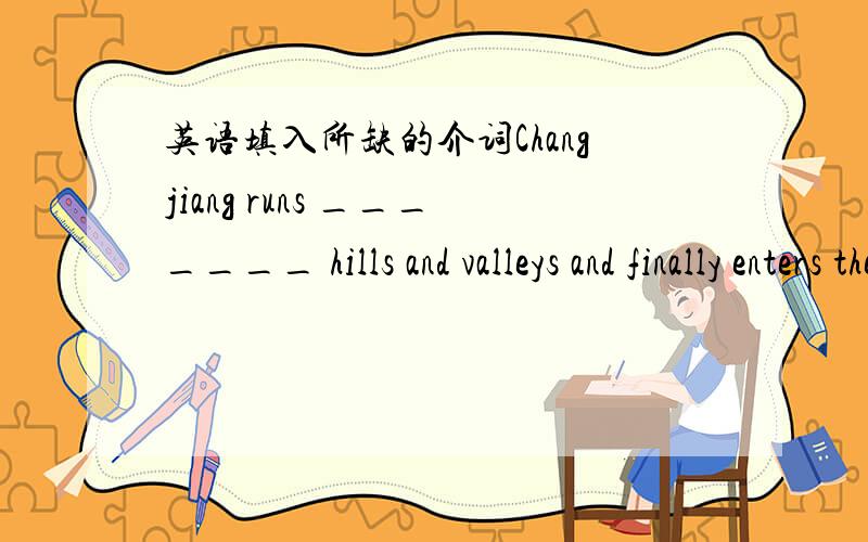 英语填入所缺的介词Changjiang runs _______ hills and valleys and finally enters the East China Sea