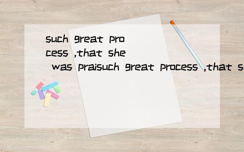such great process ,that she was praisuch great process ,that she was praised by her teacher in class.A she makes .B she made C did she make D made she 选什么,为什么?