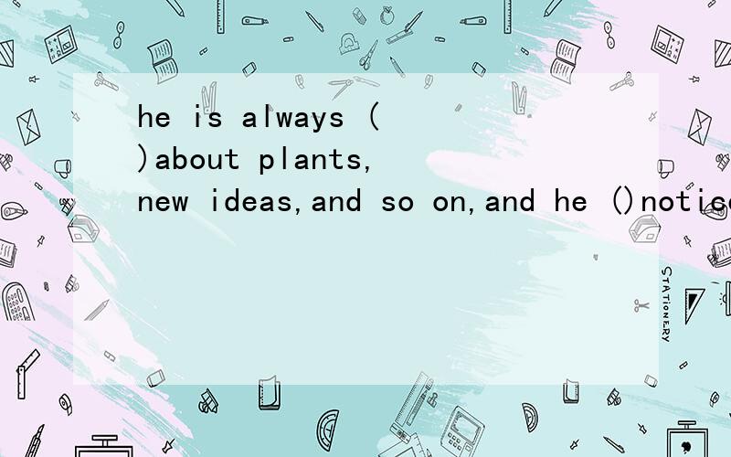 he is always ()about plants,new ideas,and so on,and he ()notices what is going on around him第一个空的选择为什么不能填worring呢?而是thinking?为什么第二个空是hardly,而不是carefully?这里面的plants和ideas会不会不搭