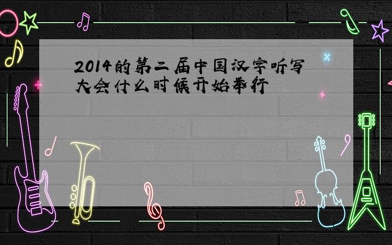 2014的第二届中国汉字听写大会什么时候开始举行