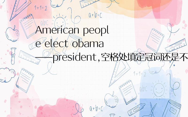 American people elect obama ——president,空格处填定冠词还是不定冠词还是零冠
