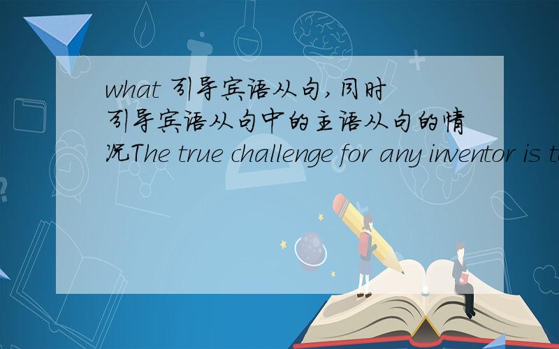 what 引导宾语从句,同时引导宾语从句中的主语从句的情况The true challenge for any inventor is to dare to dream and believe ________ seems impossible today may one day become possible.这一空中应该填that what 还是what?