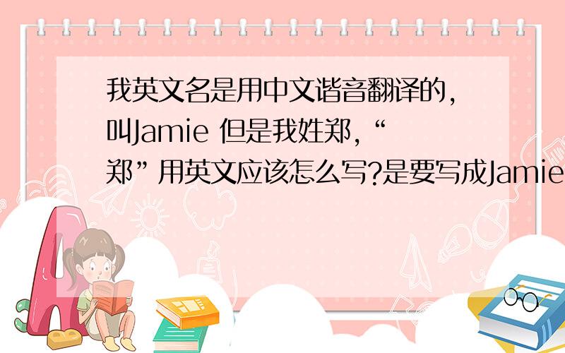 我英文名是用中文谐音翻译的,叫Jamie 但是我姓郑,“郑”用英文应该怎么写?是要写成Jamie Zheng嘛?