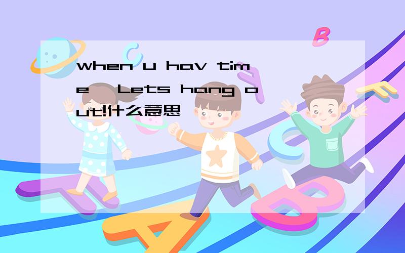 when u hav time, Lets hang out!什么意思