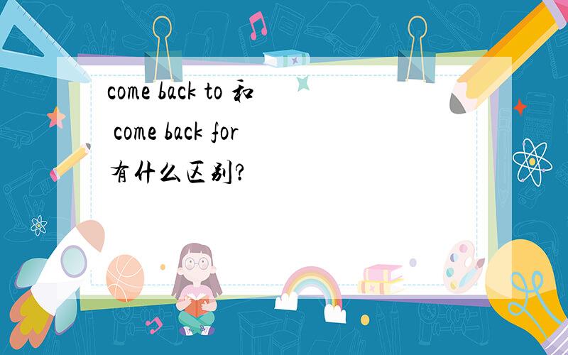 come back to 和 come back for有什么区别?