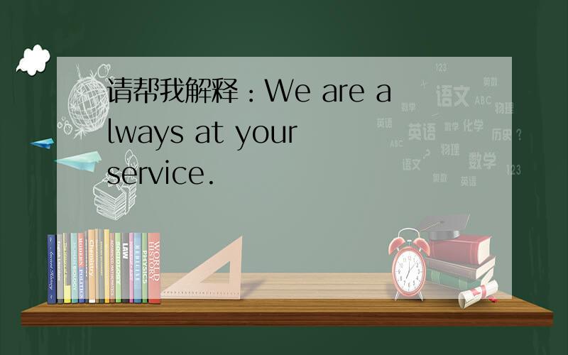 请帮我解释：We are always at your service.