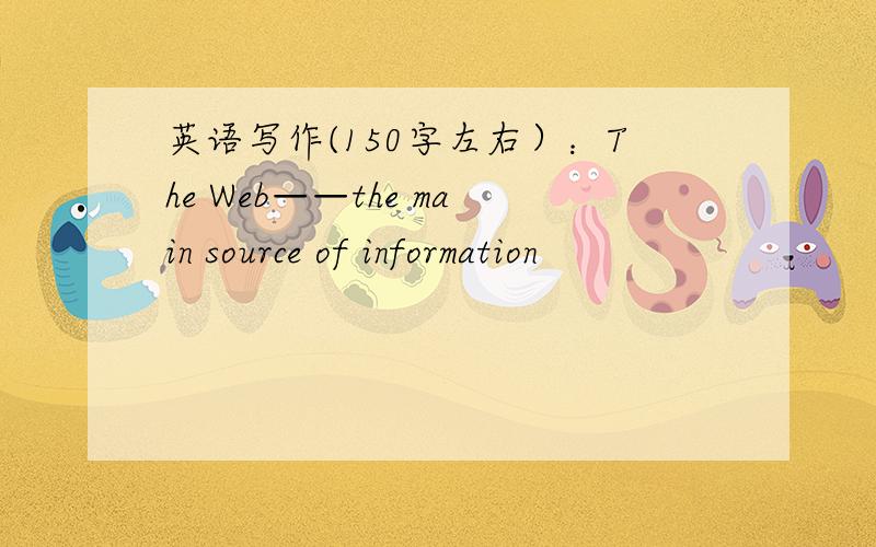 英语写作(150字左右）：The Web——the main source of information