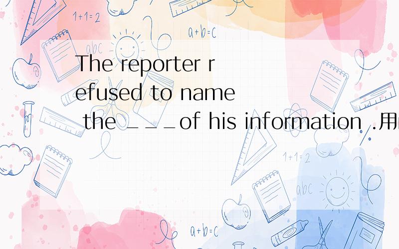The reporter refused to name the ___of his information .用root还是source,why?