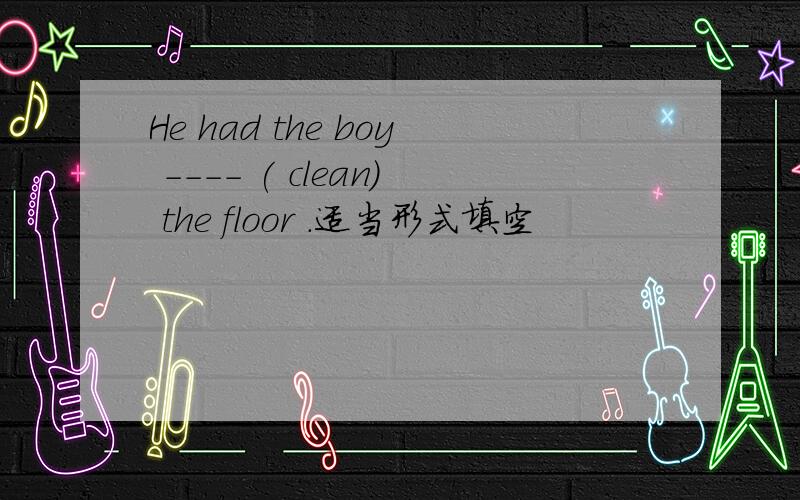 He had the boy ---- ( clean) the floor .适当形式填空
