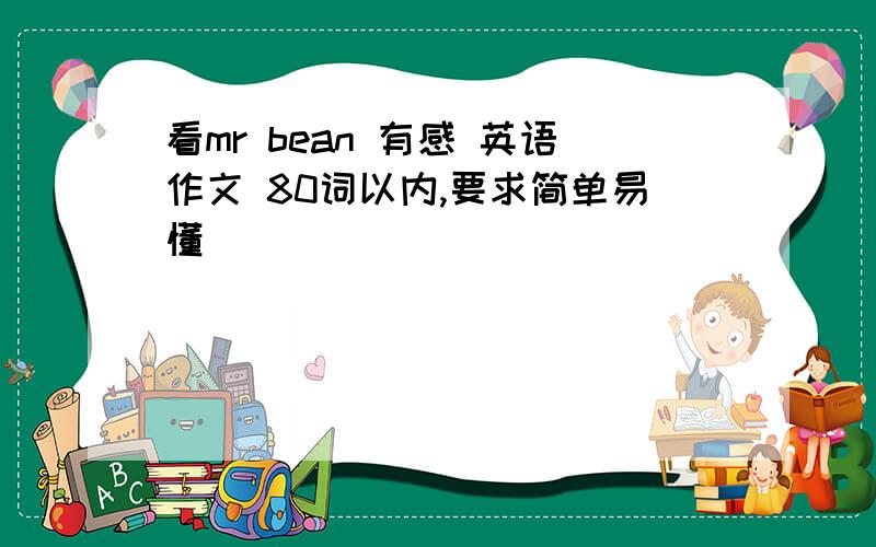 看mr bean 有感 英语作文 80词以内,要求简单易懂