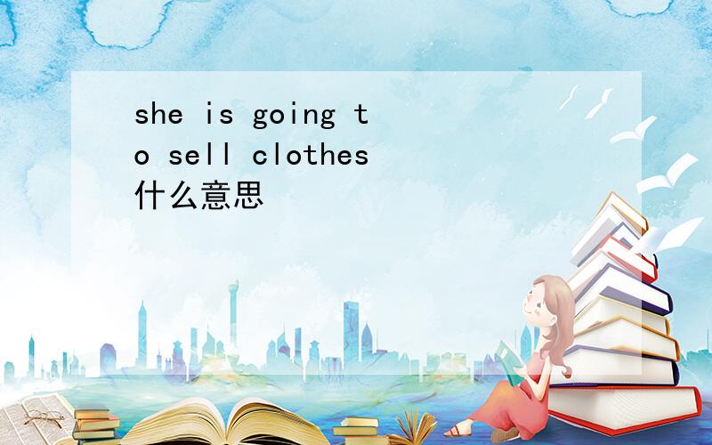 she is going to sell clothes什么意思