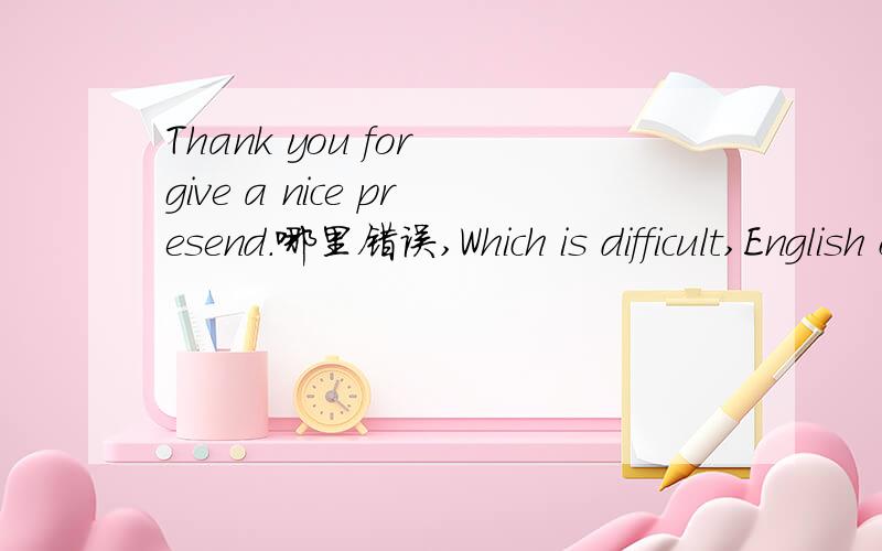 Thank you for give a nice presend.哪里错误,Which is difficult,English or Chinese?We'll have a party in next week.Child alaways open presents in the morning of Christmas Day.