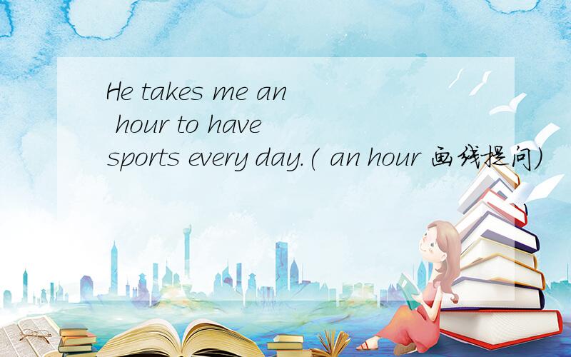 He takes me an hour to have sports every day.( an hour 画线提问)