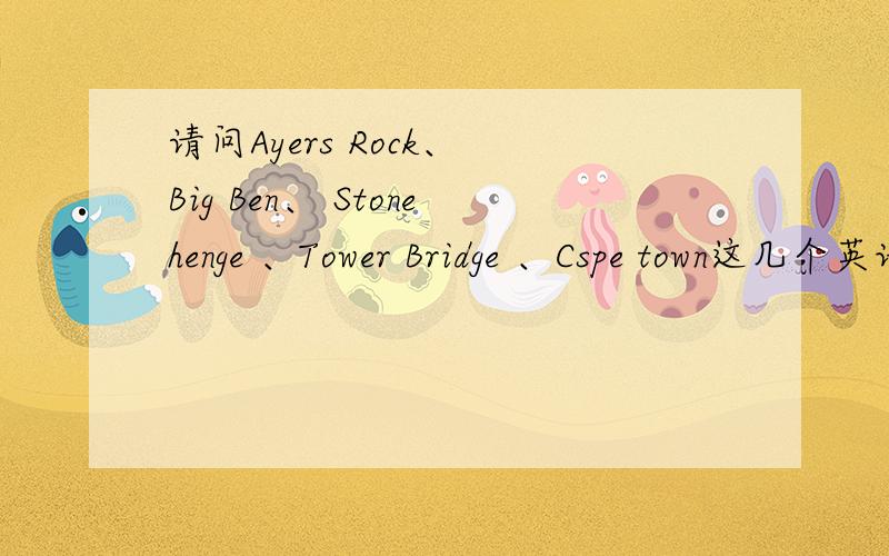 请问Ayers Rock、 Big Ben、 Stonehenge 、Tower Bridge 、Cspe town这几个英语单词是什么意思?这些都是英国、南非的著名景观的名字.