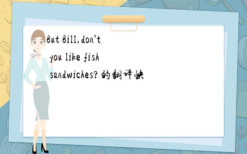 But Bill,don't you like fish sandwiches?的翻译快