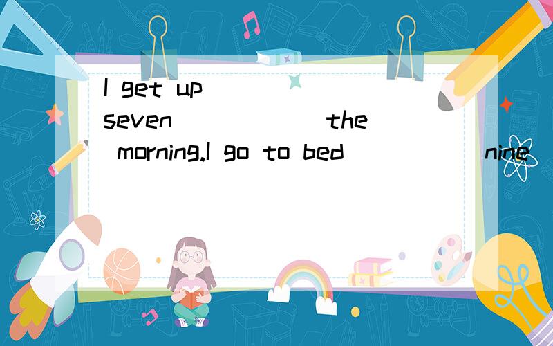 I get up _____seven______the morning.I go to bed _____nine_____night.I piay the piano_____Saturday.My brother plays baseball _____Sunday.My birthday is _____April .My mother's birther is _____ May.My birthday is _____ hera.Her birthday is _____mine.T