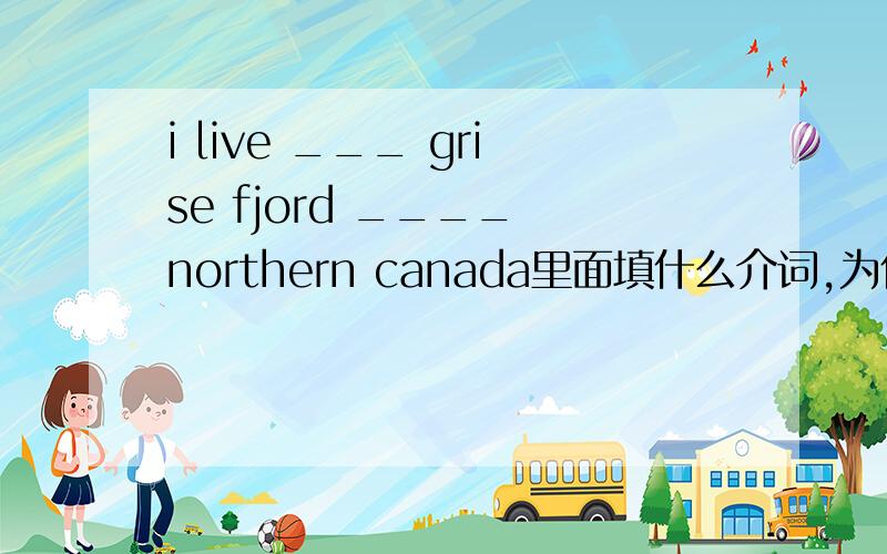 i live ___ grise fjord ____ northern canada里面填什么介词,为什么