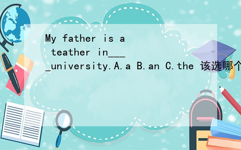 My father is a teather in____university.A.a B.an C.the 该选哪个?为什么?