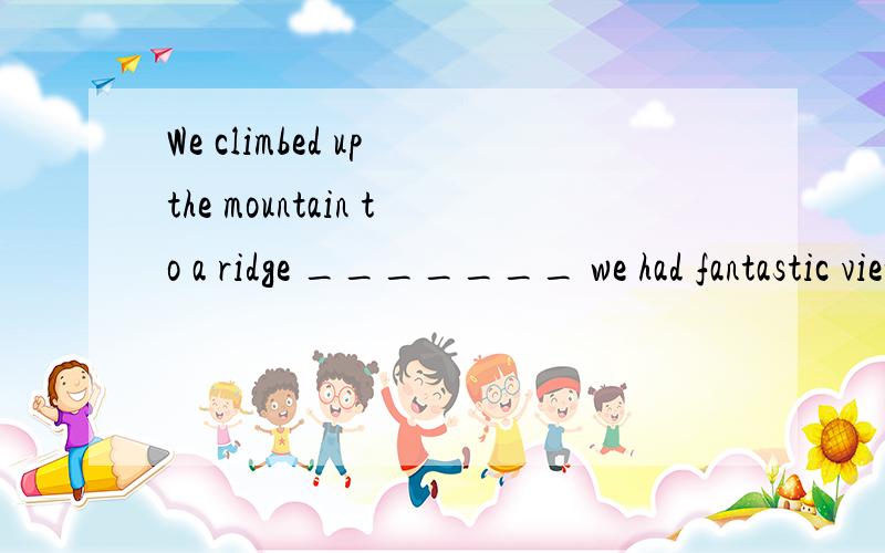 We climbed up the mountain to a ridge _______ we had fantastic views .A.from where B.from which