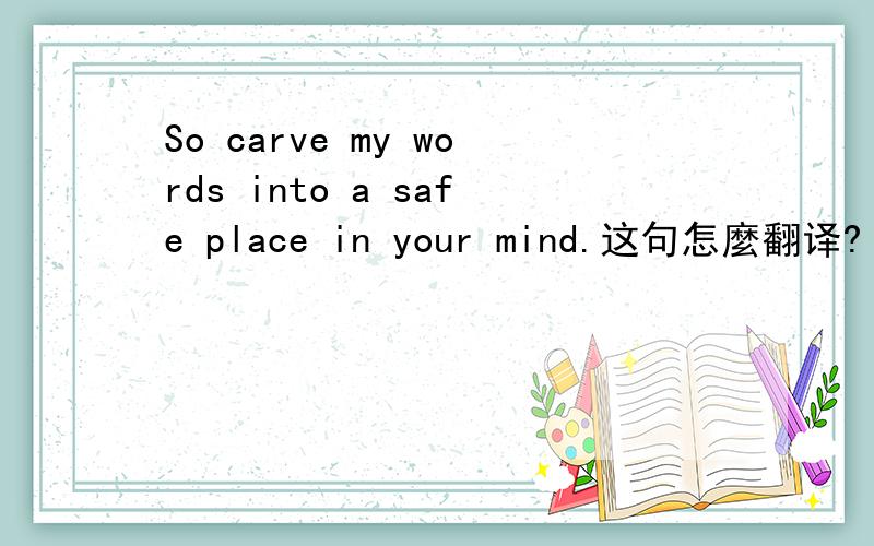 So carve my words into a safe place in your mind.这句怎麼翻译?