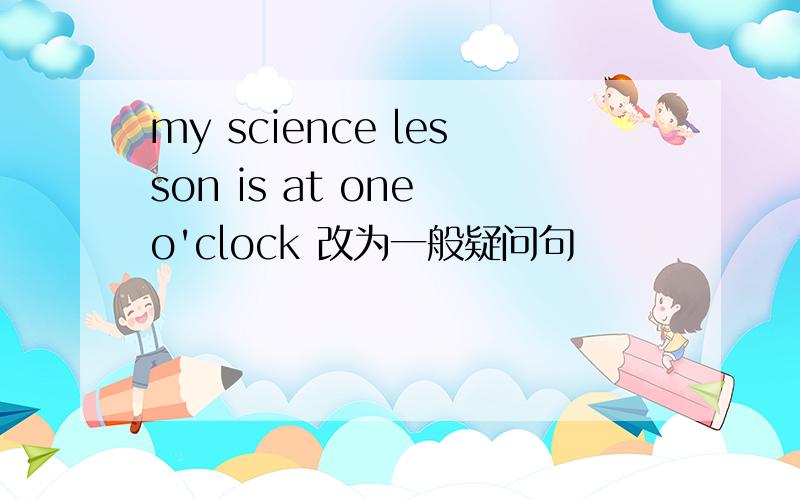 my science lesson is at one o'clock 改为一般疑问句