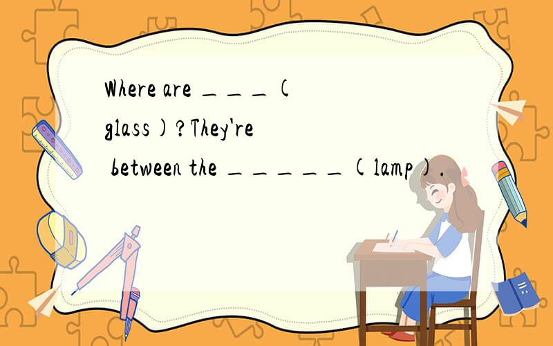 Where are ___(glass)?They're between the _____(lamp).