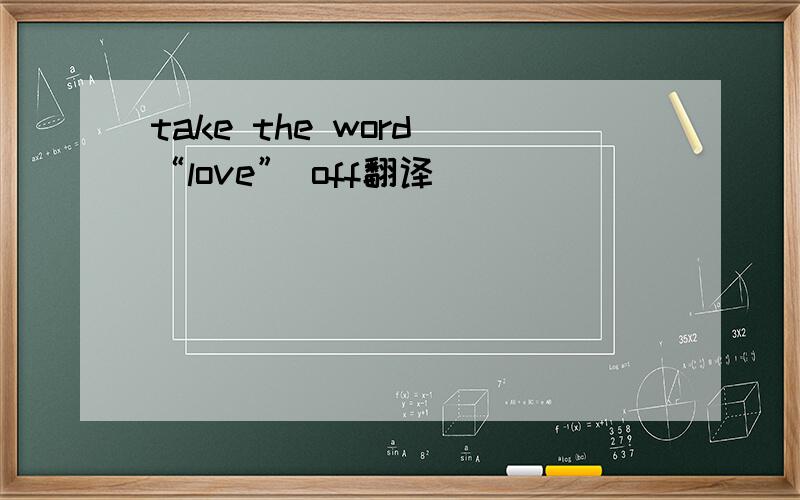 take the word “love” off翻译