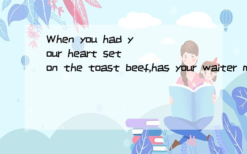 When you had your heart set on the toast beef,has your waiter mainly told you that he just served the last piece?It makes you as traveler or diner want to land your fist right on their unsympathetic faces.的意思