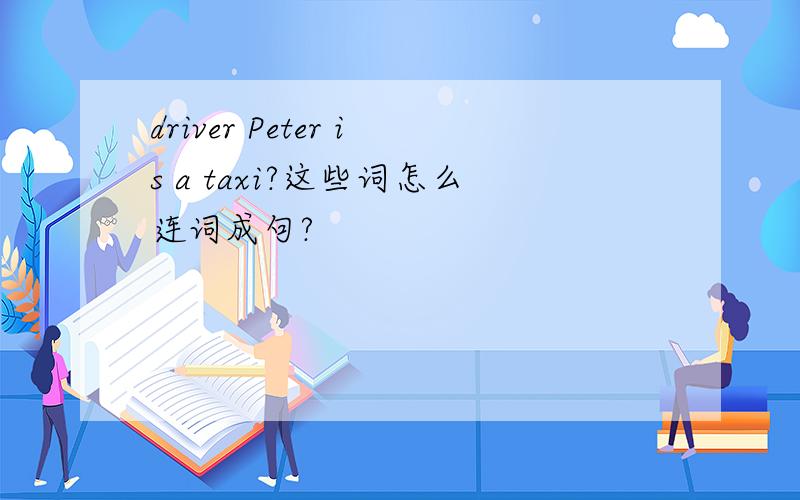 driver Peter is a taxi?这些词怎么连词成句?