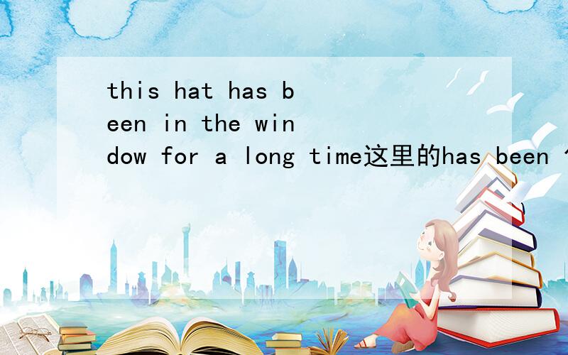 this hat has been in the window for a long time这里的has been 句型不懂 用法和在句子里的意思