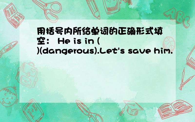 用括号内所给单词的正确形式填空： He is in ( )(dangerous).Let's save him.
